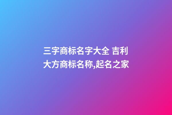 三字商标名字大全 吉利大方商标名称,起名之家-第1张-商标起名-玄机派